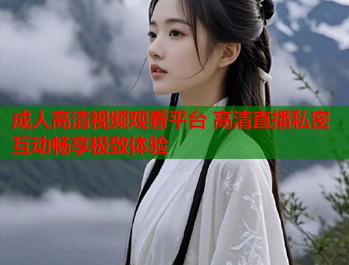 成人高清视频观看平台 高清直播私密互动畅享极致体验  第2张
