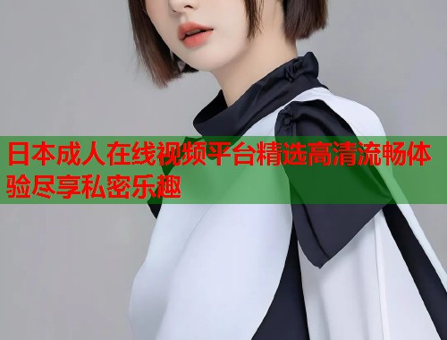 日本成人在线视频平台精选高清流畅体验尽享私密乐趣  第2张