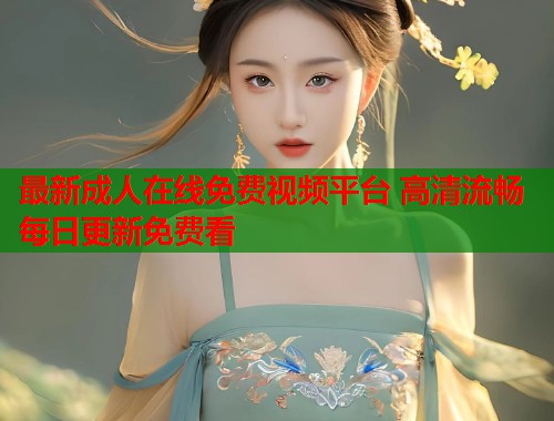 最新成人在线免费视频平台 高清流畅每日更新免费看