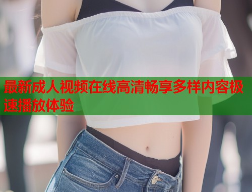 最新成人视频在线高清畅享多样内容极速播放体验