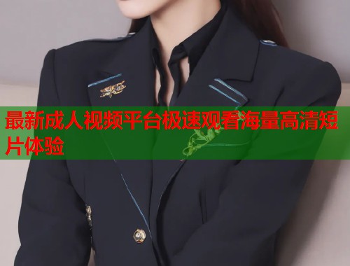 最新成人视频平台极速观看海量高清短片体验  第2张