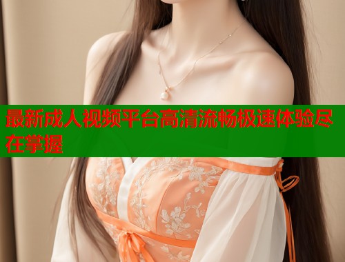 最新成人视频平台高清流畅极速体验尽在掌握