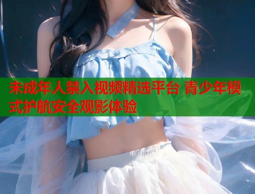 未成年人禁入视频精选平台 青少年模式护航安全观影体验