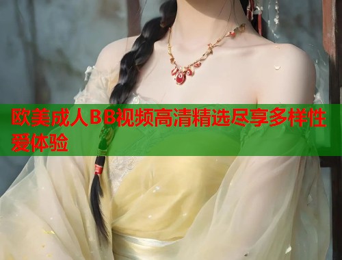 欧美成人BB视频高清精选尽享多样性爱体验