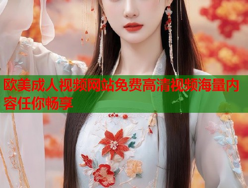 欧美成人视频网站免费高清视频海量内容任你畅享