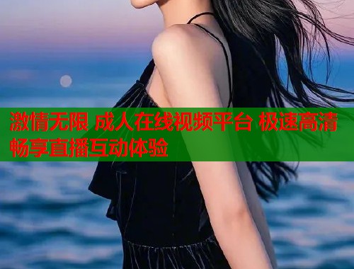 激情无限 成人在线视频平台 极速高清畅享直播互动体验