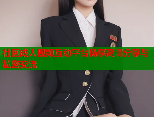 社区成人视频互动平台畅享高清分享与私密交流