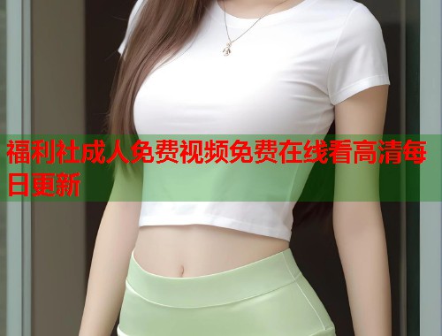 福利社成人免费视频免费在线看高清每日更新