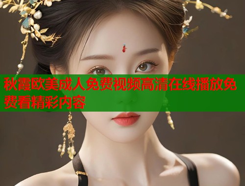 秋霞欧美成人免费视频高清在线播放免费看精彩内容
