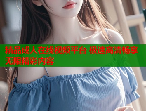 精品成人在线视频平台 极速高清畅享无限精彩内容