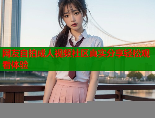 网友自拍成人视频社区真实分享轻松观看体验