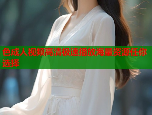 色成人视频高清极速播放海量资源任你选择