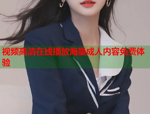 视频高清在线播放海量成人内容免费体验