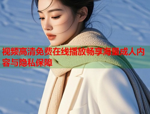 视频高清免费在线播放畅享海量成人内容与隐私保障  第2张