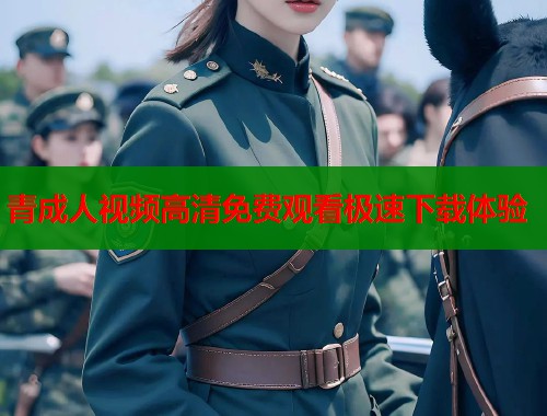 青成人视频高清免费观看极速下载体验