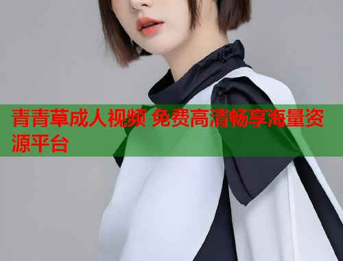 青青草成人视频 免费高清畅享海量资源平台  第1张