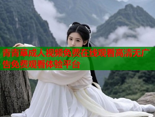 青青草成人视频免费在线观看高清无广告免费观看体验平台  第1张