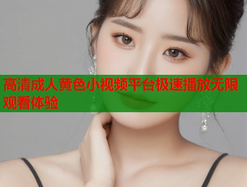 高清成人黄色小视频平台极速播放无限观看体验