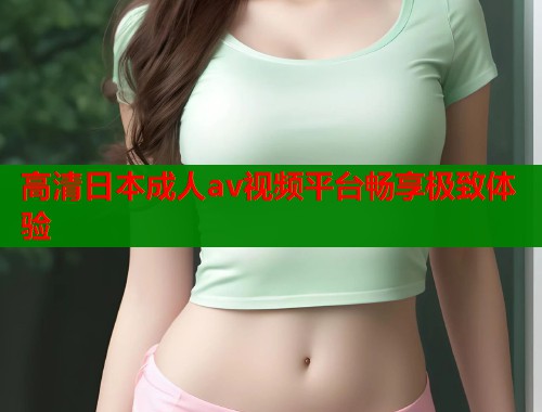 高清日本成人av视频平台畅享极致体验