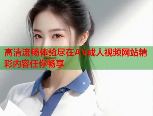 高清流畅体验尽在AV成人视频网站精彩内容任你畅享  第1张