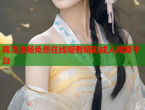 高清流畅免费在线观看精彩成人视频平台