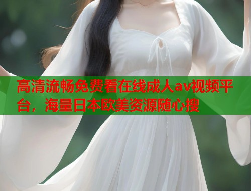 高清流畅免费看在线成人av视频平台，海量日本欧美资源随心搜