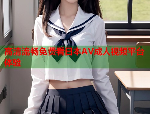 高清流畅免费看日本AV成人视频平台体验