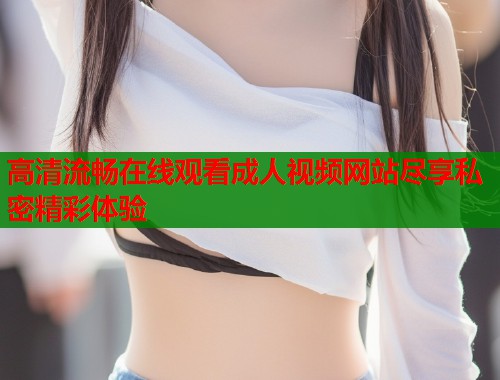 高清流畅在线观看成人视频网站尽享私密精彩体验