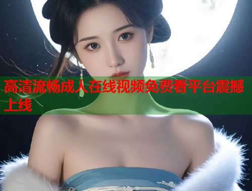 高清流畅成人在线视频免费看平台震撼上线  第2张
