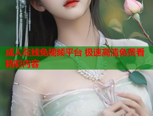 成人在线免视频平台 极速高清免费看精彩内容