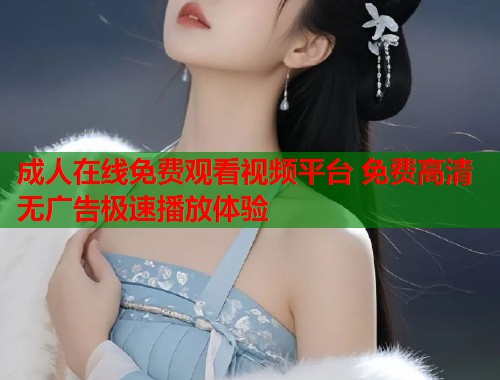 成人在线免费观看视频平台 免费高清无广告极速播放体验