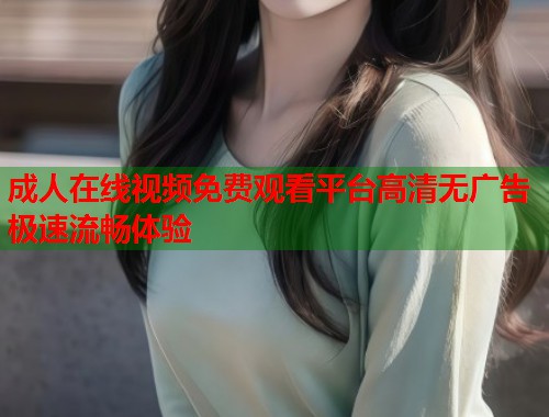成人在线视频免费观看平台高清无广告极速流畅体验  第1张