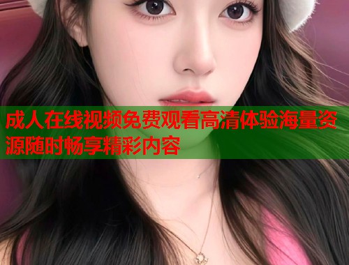 成人在线视频免费观看高清体验海量资源随时畅享精彩内容  第1张