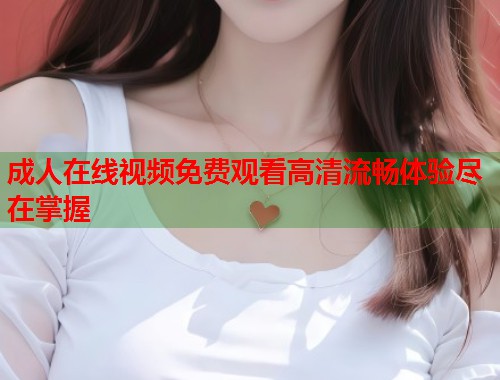 成人在线视频免费观看高清流畅体验尽在掌握