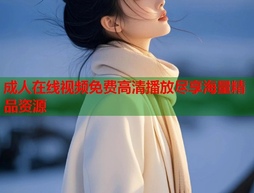 成人在线视频免费高清播放尽享海量精品资源  第1张