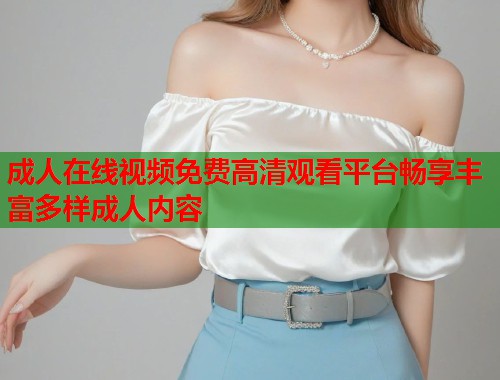 成人在线视频免费高清观看平台畅享丰富多样成人内容  第1张