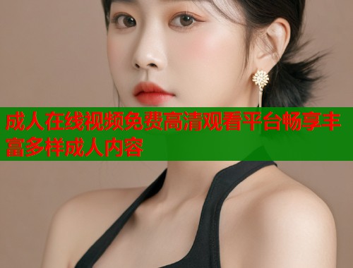 成人在线视频免费高清观看平台畅享丰富多样成人内容  第2张