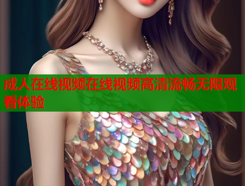 成人在线视频在线视频高清流畅无限观看体验
