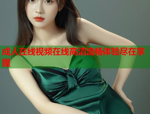 成人在线视频在线高清流畅体验尽在掌握