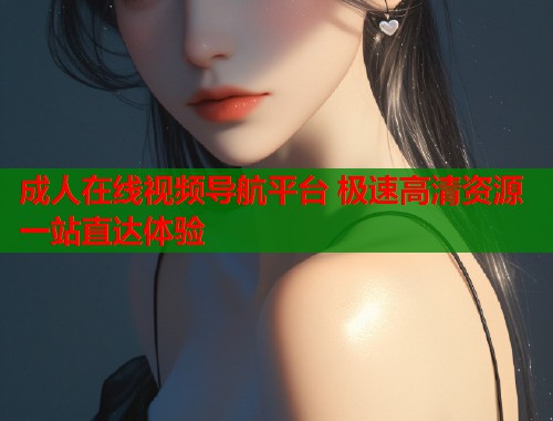 成人在线视频导航平台 极速高清资源一站直达体验  第2张