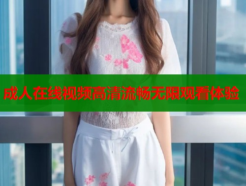 成人在线视频高清流畅无限观看体验