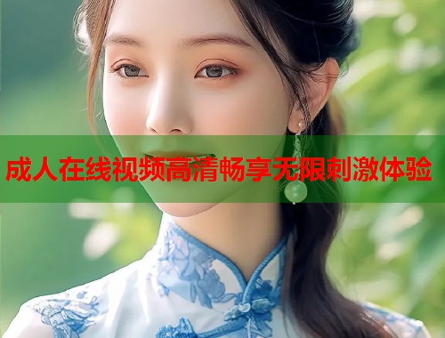 成人在线视频高清畅享无限刺激体验