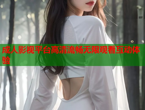 成人影视平台高清流畅无限观看互动体验