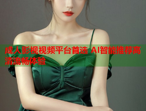 成人影视视频平台首选 AI智能推荐高清流畅体验