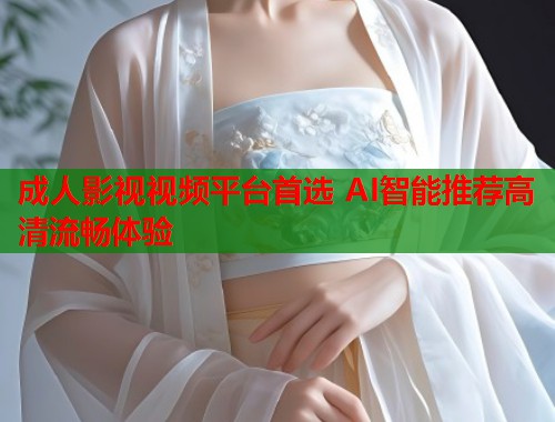成人影视视频平台首选 AI智能推荐高清流畅体验  第2张