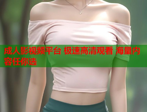 成人影视频平台 极速高清观看 海量内容任你选