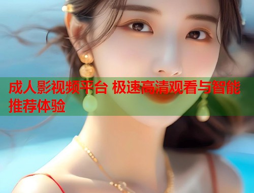 成人影视频平台 极速高清观看与智能推荐体验