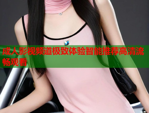 成人影视频道极致体验智能推荐高清流畅观看