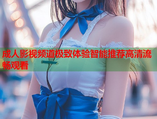 成人影视频道极致体验智能推荐高清流畅观看  第2张