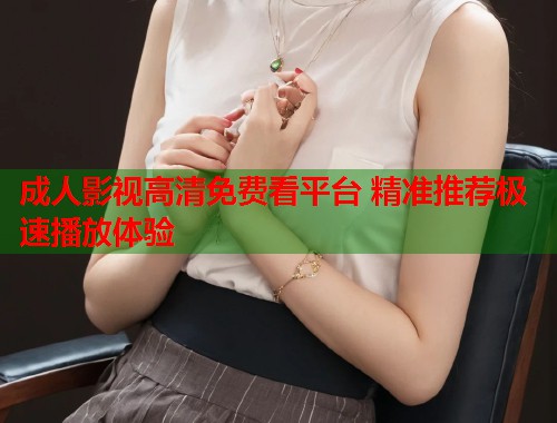 成人影视高清免费看平台 精准推荐极速播放体验
